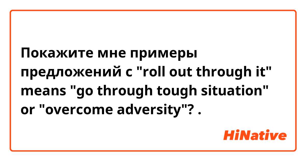 Покажите мне примеры предложений с "roll out through it" means "go through tough situation" or "overcome adversity"?.