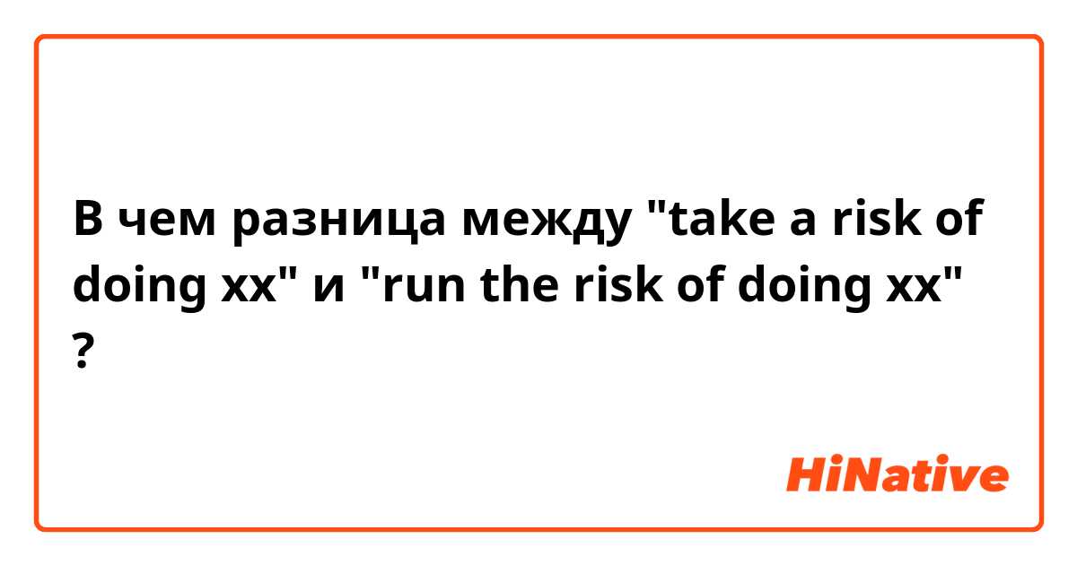В чем разница между "take a risk of doing xx" и "run the risk of doing xx" ?