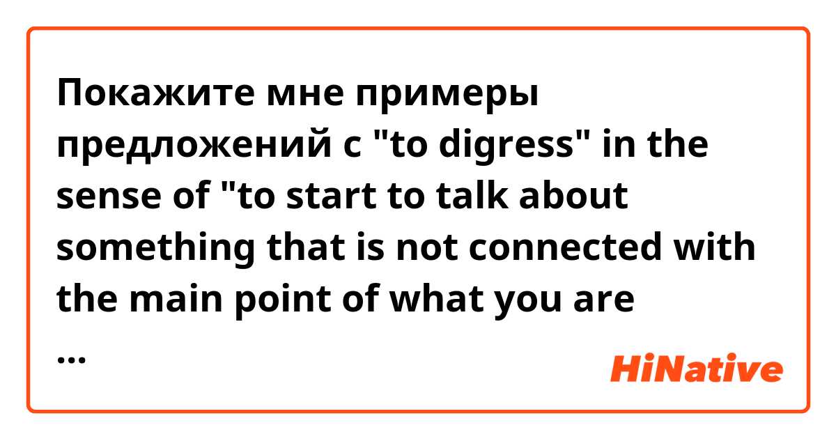 Покажите мне примеры предложений с "to digress" in the sense of "to start to talk about something that is not connected with the main point of what you are saying"
.