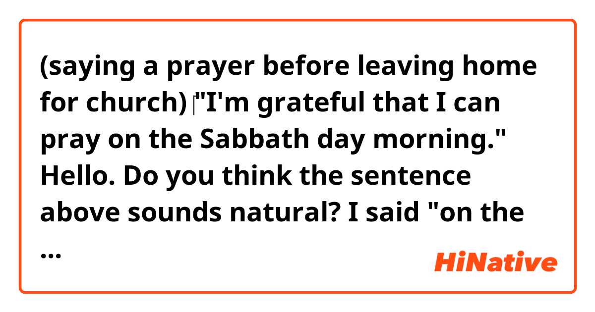 (saying a prayer before leaving home for church)
‎"I'm grateful that I can pray on the Sabbath day morning."

Hello. Do you think the sentence above sounds natural? I said "on the Sabbath day morning " Can I remove "the"?
