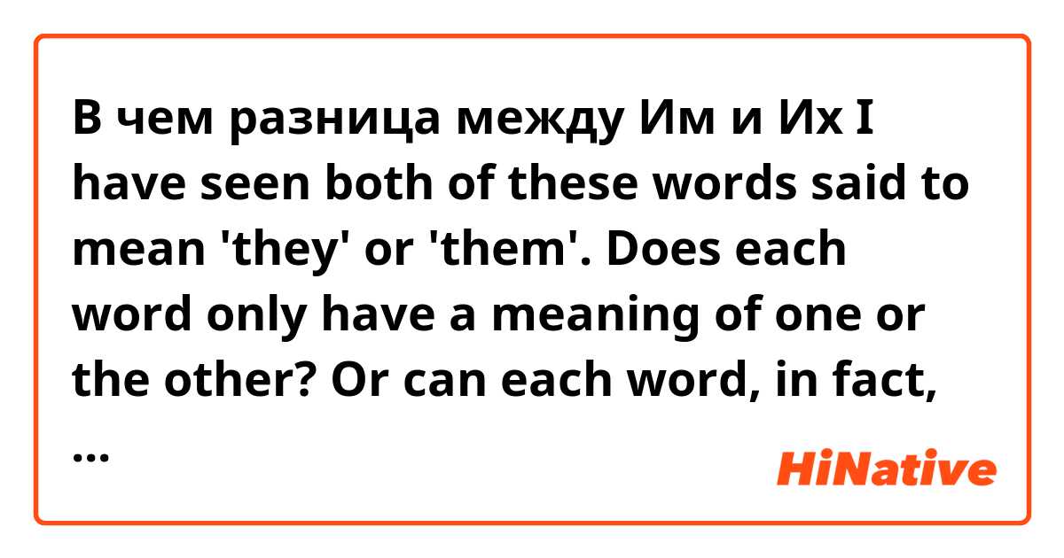 В чем разница между Им и Их

I have seen both of these words said to mean 'they' or 'them'. Does each word only have a meaning of one or the other? Or can each word, in fact, mean both? ?
