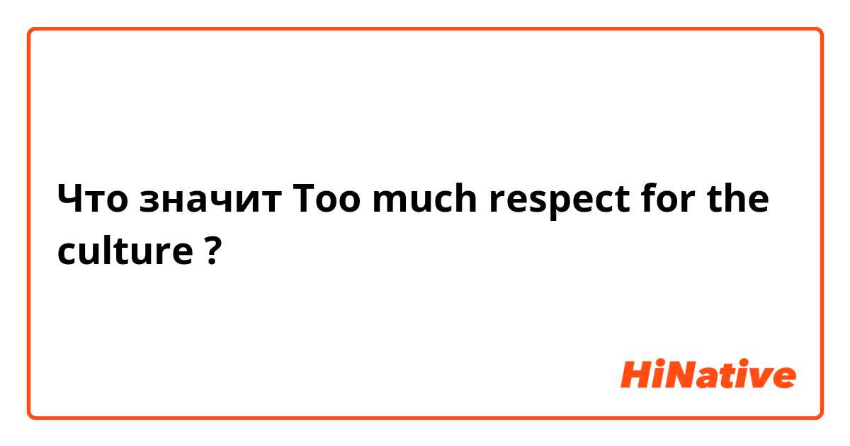 Что значит ​​Too much respect for the culture?