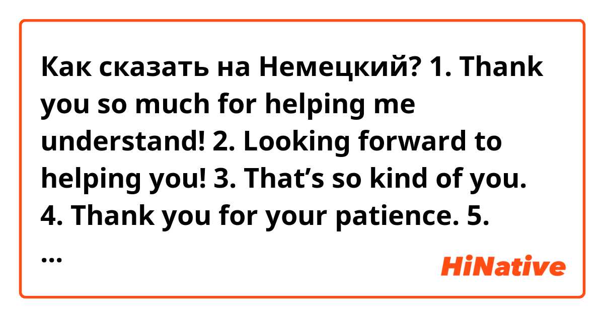Как сказать на Немецкий?  1. Thank you so much for helping me understand!
2. Looking forward to helping you!
3. That’s so kind of you.
4. Thank you for your patience.
5. Thank you for understanding
6. Thank you for spending time with me. I had fun talking with you.