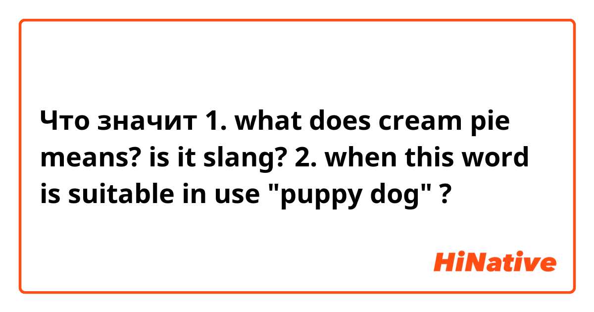 Что значит 1. what does cream pie means? is it slang?

2. when this word is suitable in use "puppy dog" ?