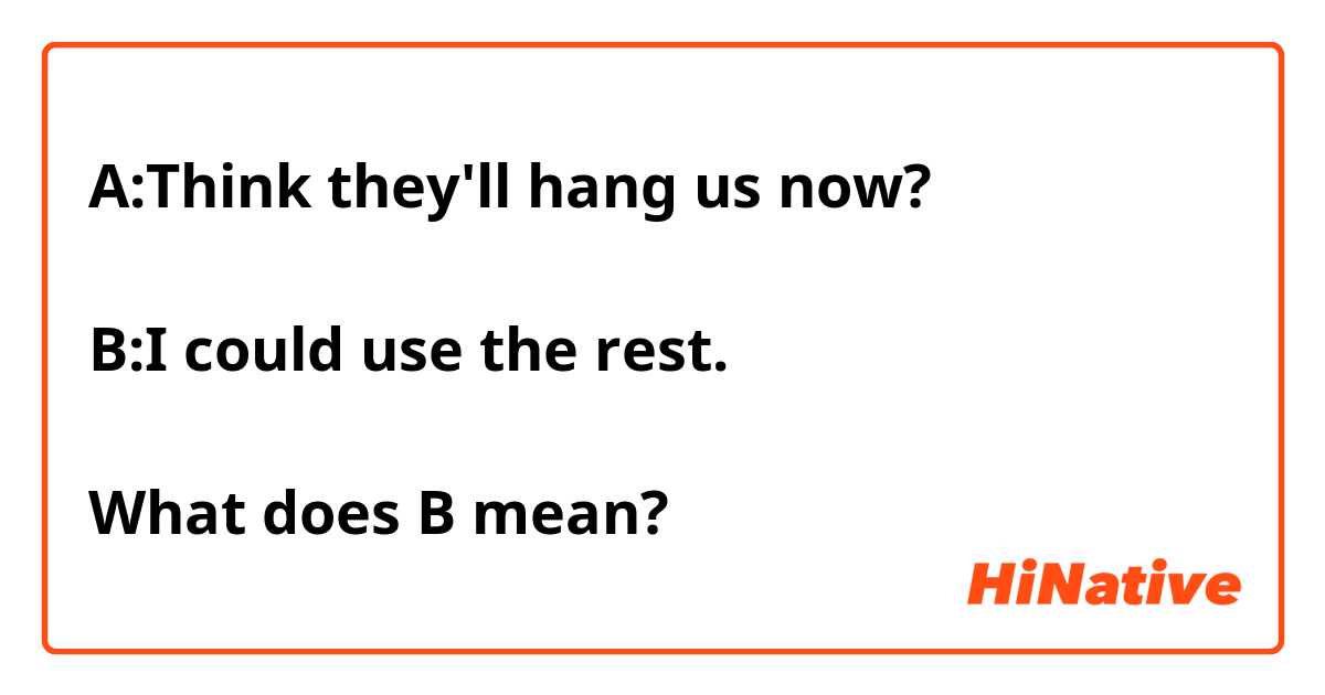 A:Think they'll hang us now?

B:I could use the rest.

What does B mean? 