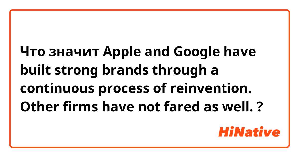 Что значит Apple and Google have built strong brands through a continuous process of reinvention. Other firms have not fared as well.?