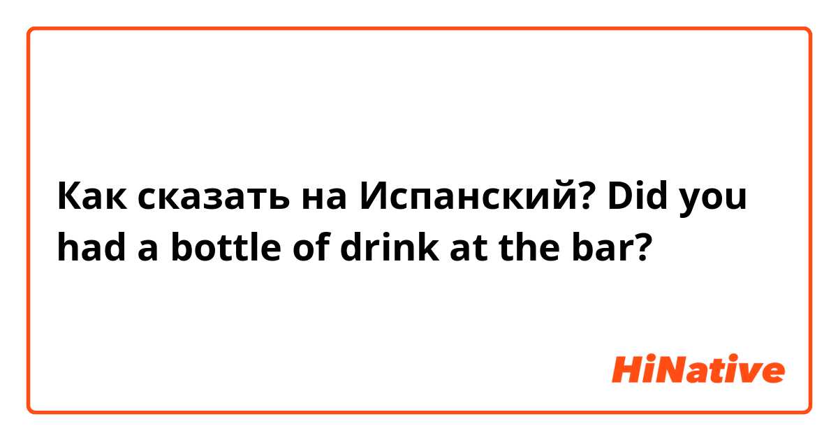Как сказать на Испанский? Did you had a bottle of drink at the bar?
