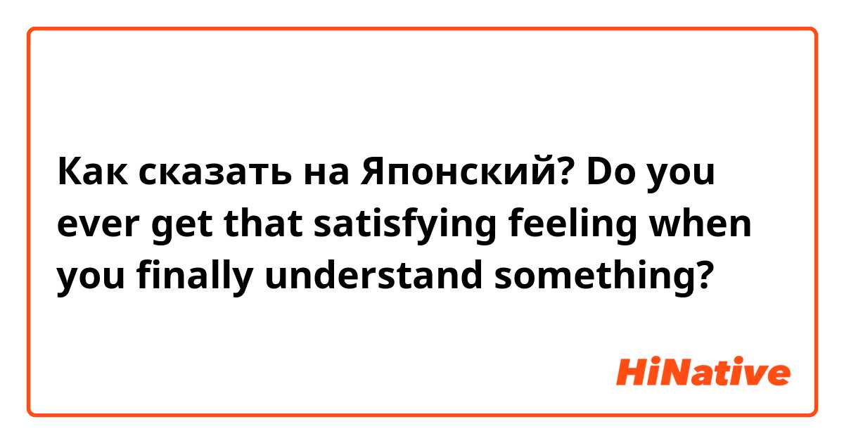 Как сказать на Японский? Do you ever get that satisfying feeling when you finally understand something?