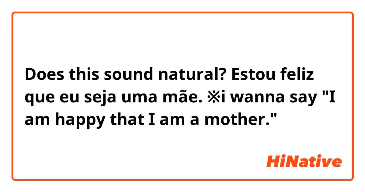 Does this sound natural?

Estou feliz que eu seja uma mãe.

※i wanna say "I am happy that I am a mother."