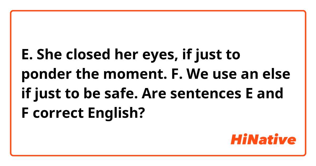 E. She closed her eyes, if just to ponder the moment.
F. We use an else if just to be safe.

Are sentences E and F correct English?