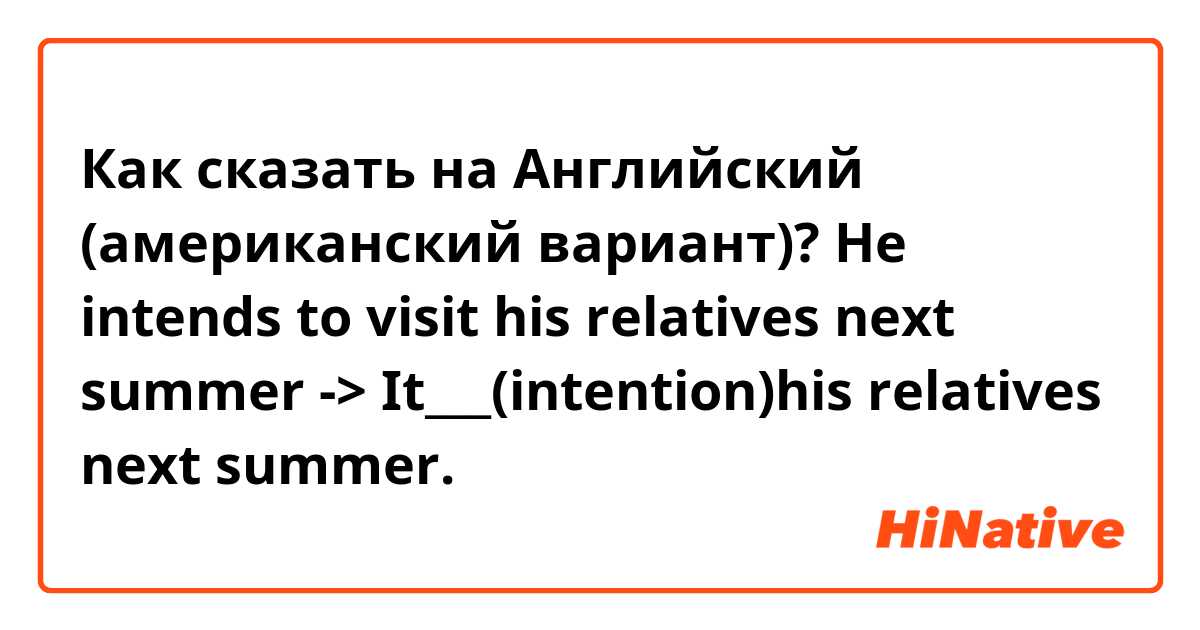 Как сказать на Английский (американский вариант)? He intends to visit his relatives next summer
-> It___(intention)his relatives next summer.