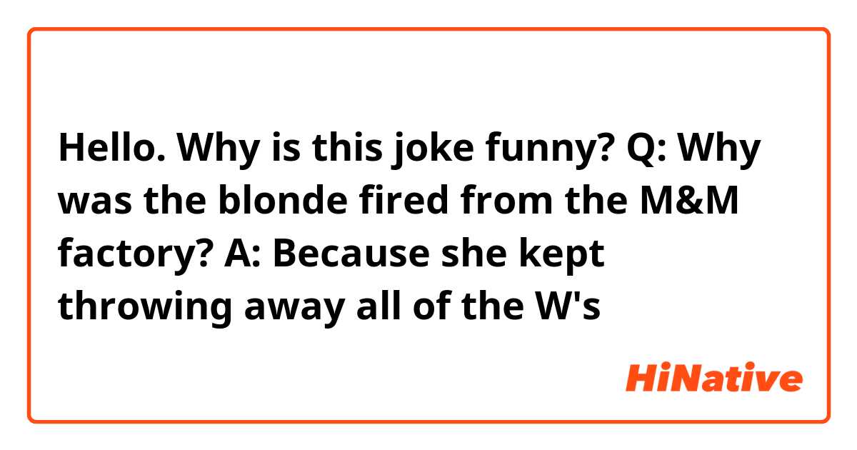 Hello. Why is this joke funny? Q: Why was the blonde fired from the M&M  factory? A: Because she kept throwing away all of the W's | HiNative