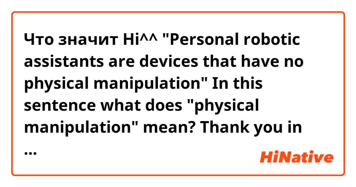 Что значит Hi^^ "Personal robotic assistants are devices that have no physical manipulation" In this sentence what does "physical manipulation" mean? Thank you in advance..?