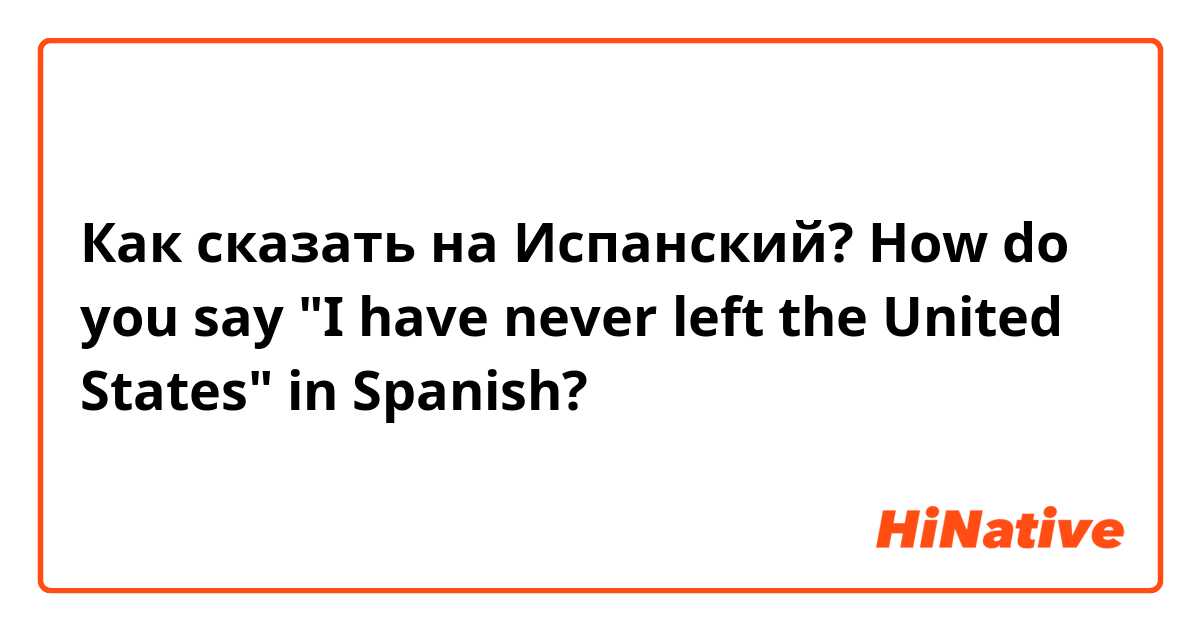 Как сказать на Испанский? How do you say "I have never left the United States" in Spanish?