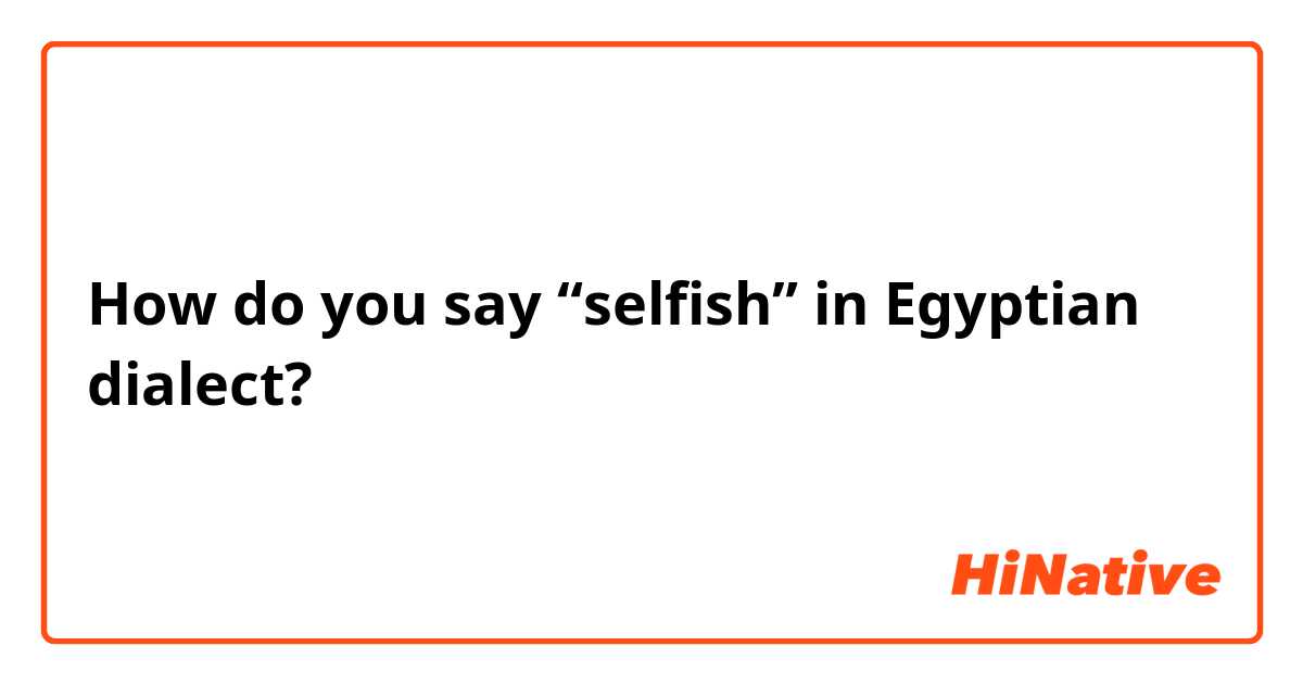 How do you say “selfish” in Egyptian dialect?