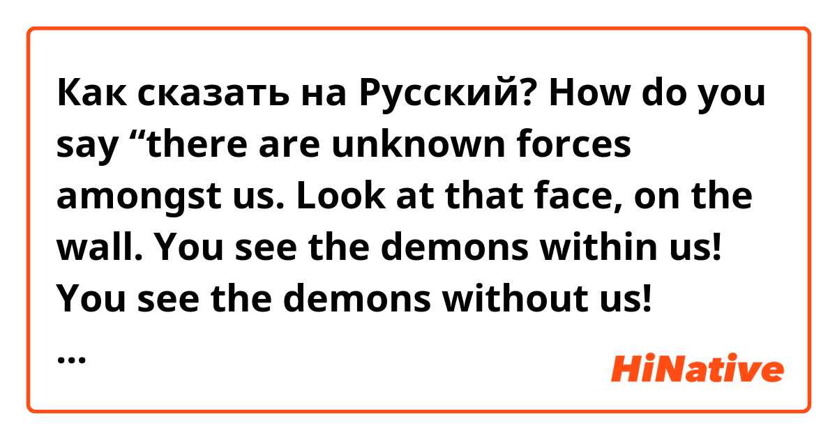 Как сказать на Русский? How do you say “there are unknown forces amongst us. Look at that face, on the wall. You see the demons within us! You see the demons without us! *thump* oww, Jim hurt Jim footsie! *inaudible* I feel the spirits working up a storm in here, Jim.