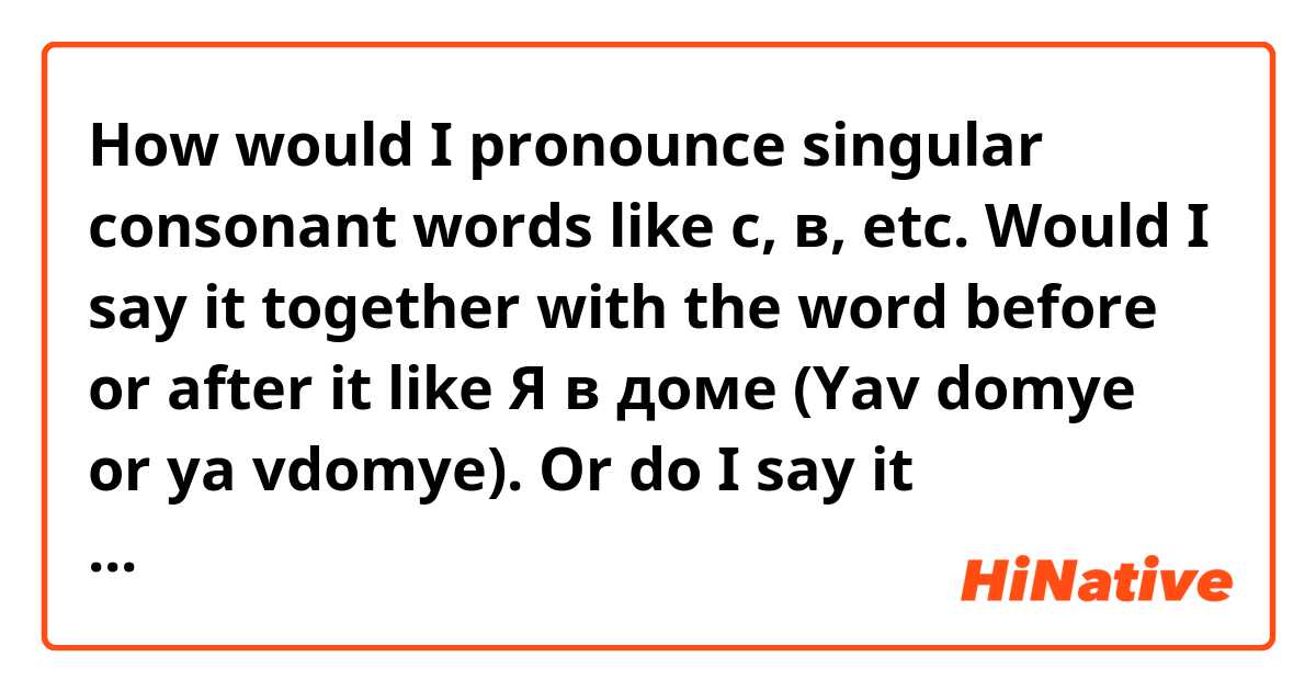 How would I pronounce singular consonant words like с, в, etc. Would I say it together with the word before or after it like Я в доме (Yav domye or ya vdomye). Or do I say it separately like “ya v domye”.