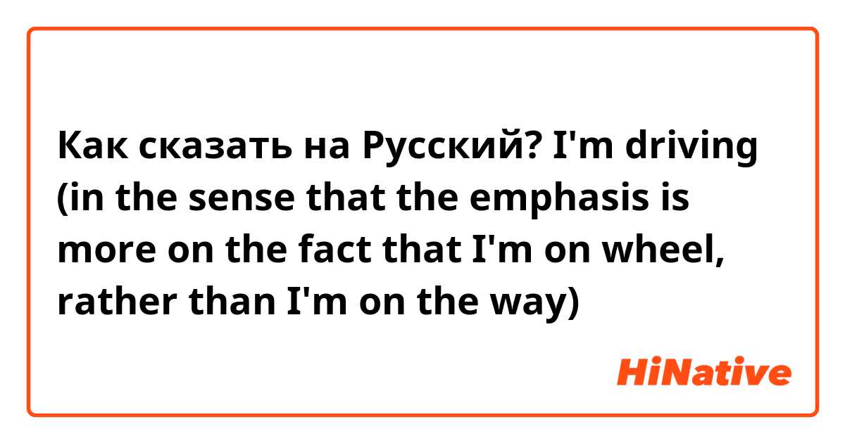 Как сказать на Русский? I'm driving (in the sense that the emphasis is more on the fact that I'm on wheel, rather than I'm on the way)