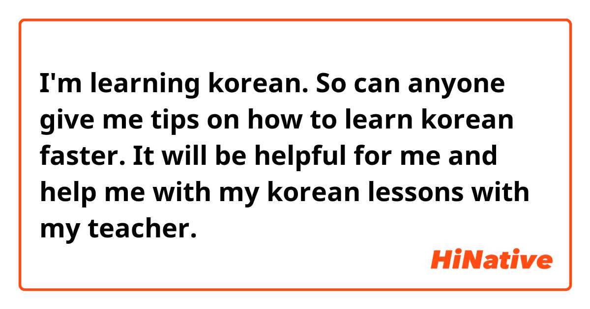 I'm learning korean. So can anyone give me tips on how to learn korean faster. It will be helpful for me and help me with my korean lessons with my teacher. 