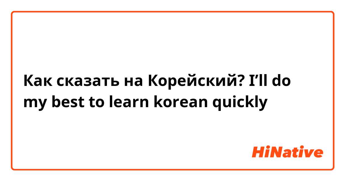 Как сказать на Корейский? I’ll do my best to learn korean quickly
