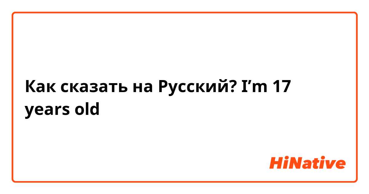 Как сказать на Русский? I’m 17 years old 