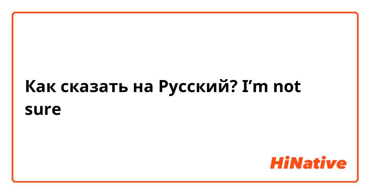 Как сказать на Русский? I’m not sure