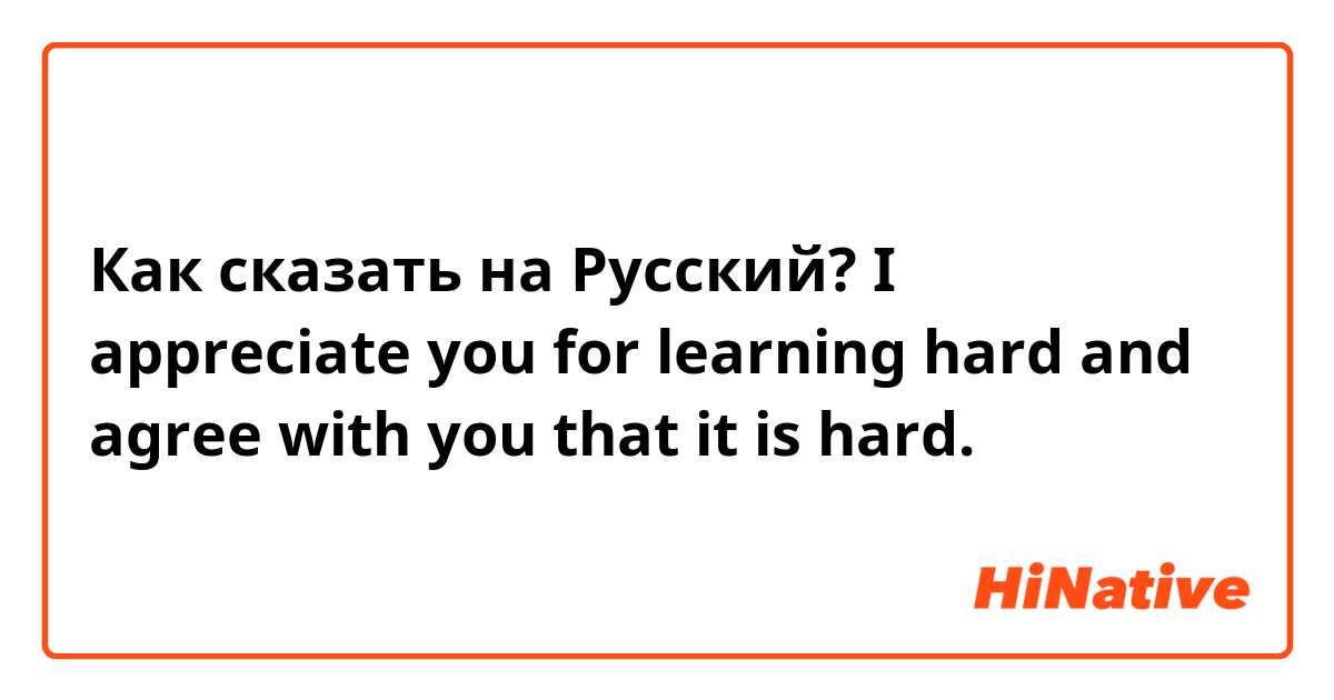 Как сказать на Русский? I appreciate you for learning hard and agree with you that it is hard.