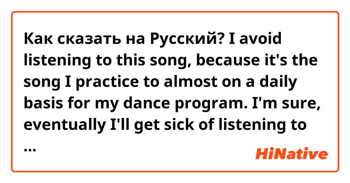 Как сказать на Русский? I avoid listening to this song, because it's the song I practice to almost on a daily basis for my dance program. I'm sure, eventually I'll get sick of listening to it. 