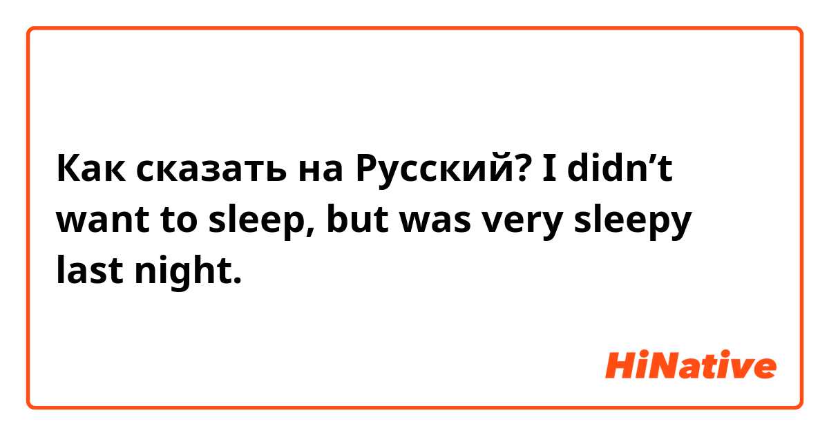 Как сказать на Русский? I didn’t want to sleep, but was very sleepy last night. 