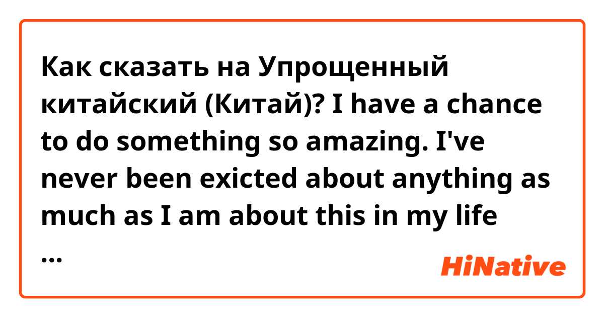 Как сказать на Упрощенный китайский (Китай)? I have a chance to do something so amazing. I've never been exicted about anything as much as I am about this in my life before ever.