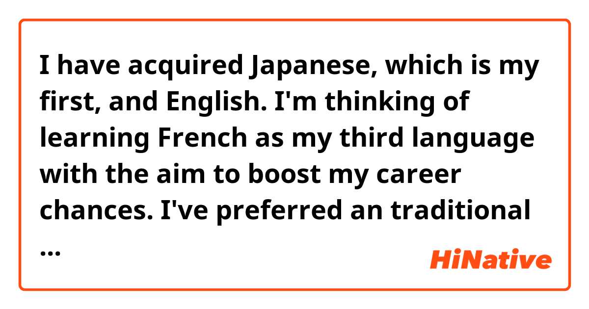 I have acquired Japanese, which is my first, and English. I'm thinking of learning French as my third language with the aim to boost my career chances.

I've preferred an traditional way when it comes to language acquisition, but I, this time,happen to want to make the best of online sources.
Is there any recommendations for me?