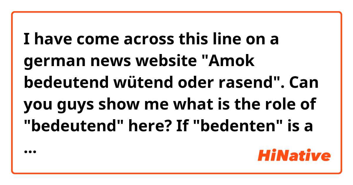 I have come across this line on a german news website "Amok bedeutend wütend oder rasend". Can you guys show me what is the role of "bedeutend" here? If "bedenten" is a verb, it has three ways of conjugations " bedeutet, bedeutete, hat bedeutet". So I can't understand this is "bedeutend" with "d-ending"! Thank you!
