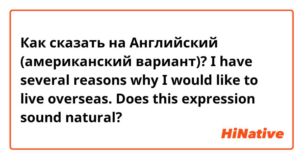 Как сказать на Английский (американский вариант)? I have several reasons why I would like to live overseas.   Does this expression sound natural?
