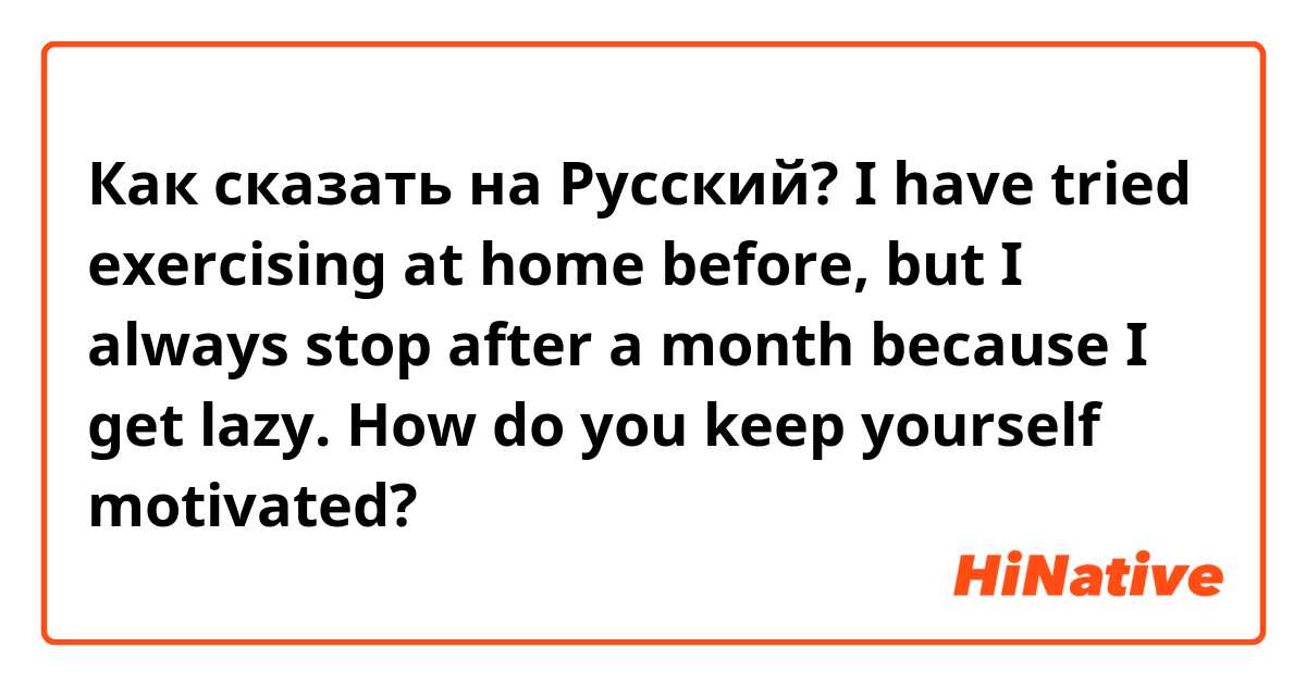 Как сказать на Русский? I have tried exercising at home before, but I always stop after a month because I get lazy. How do you keep yourself motivated?