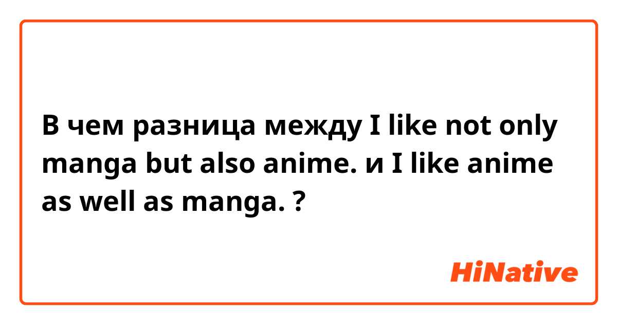 В чем разница между I like not only manga but also anime. и I like anime as well as manga. ?