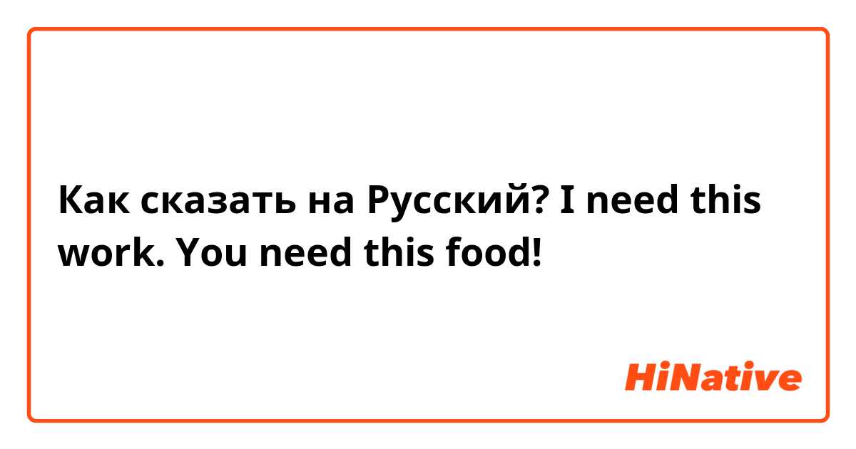 Как сказать на Русский? I need this work. You need this food!