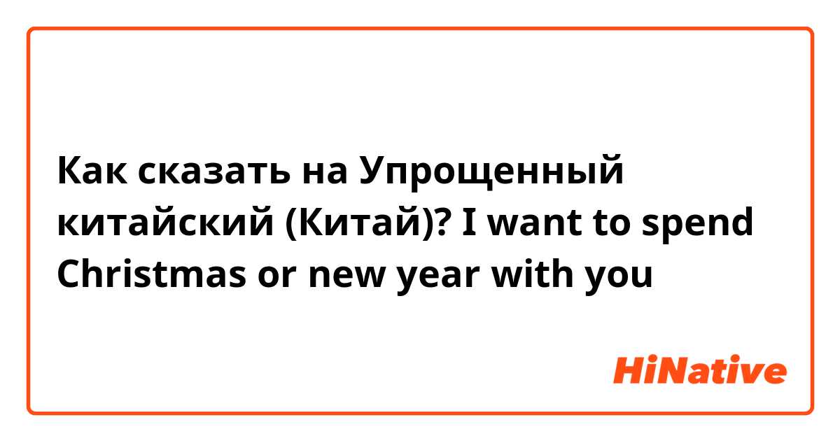 Как сказать на Упрощенный китайский (Китай)? I want to spend Christmas or new year with you