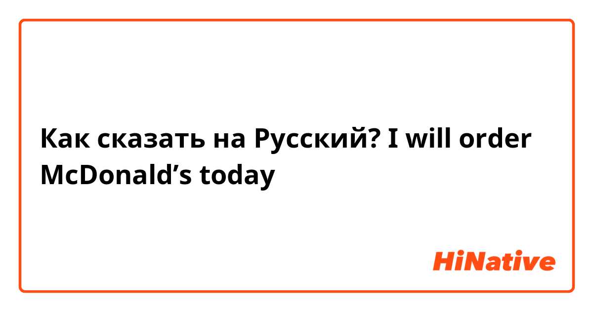Как сказать на Русский? I will order McDonald’s today 