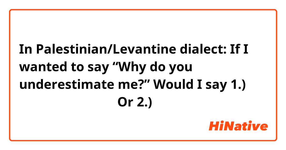 In Palestinian/Levantine dialect:

If I wanted to say “Why do you underestimate me?” Would I say 

1.) ليش بتستحفني؟
Or 
2.) ليش بتستحف قيي؟