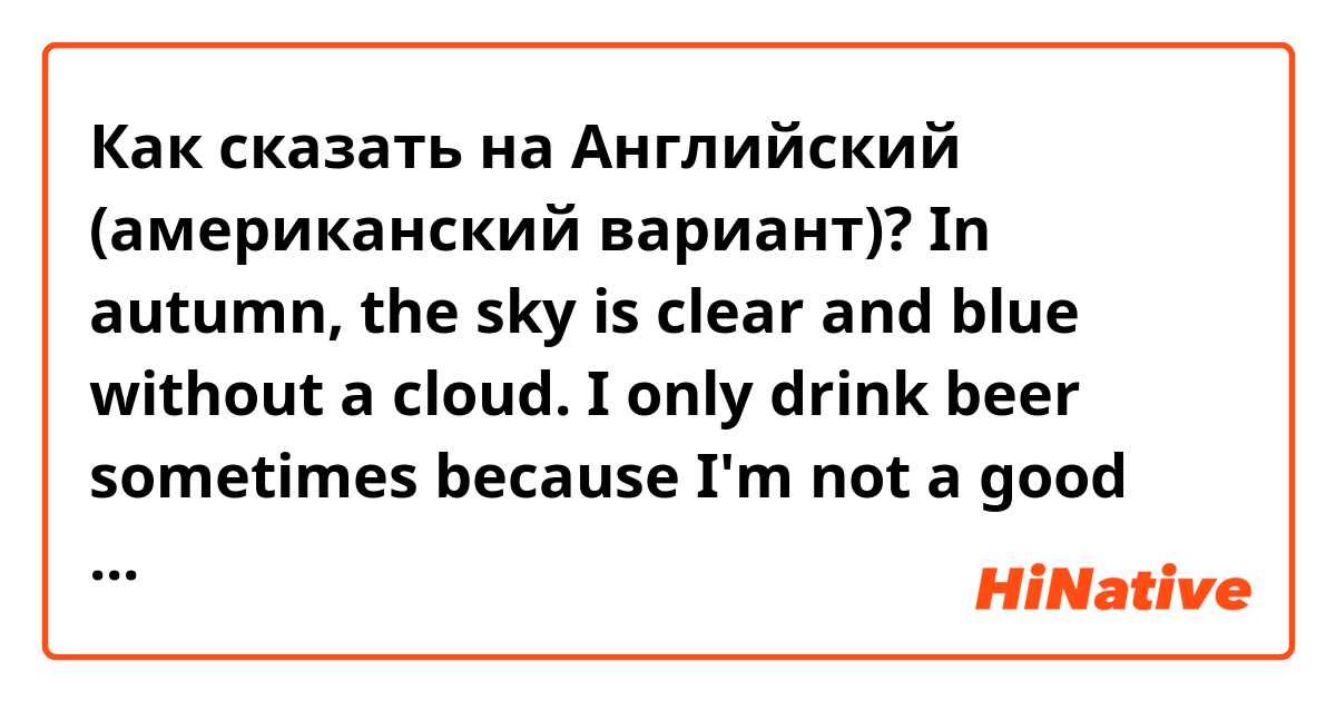 Как сказать на Английский (американский вариант)? In autumn, the sky is clear and blue without a cloud. I only drink beer sometimes because I'm not a good drinker. I was addicted to computer games in my 20s, but nowadays I only play simple smartphone games in my free time.