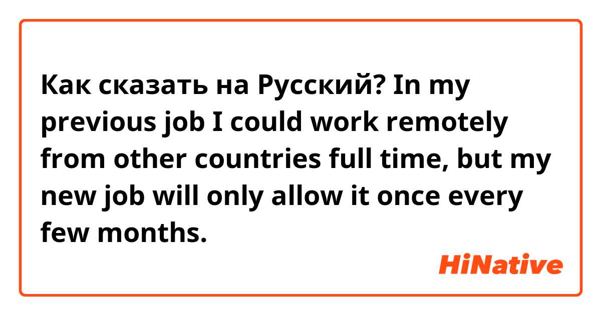 Как сказать на Русский? In my previous job I could work remotely from other countries full time, but my new job will only allow it once every few months.