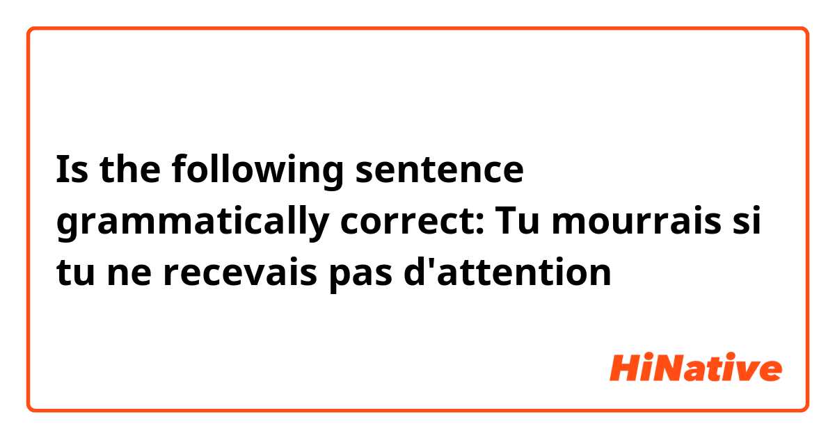 Is the following sentence grammatically correct: 
Tu mourrais si tu ne recevais pas d'attention  
