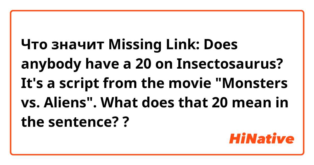 Что значит Missing Link: Does anybody have a 20 on Insectosaurus?

It's a script from the movie "Monsters vs. Aliens".

What does that 20 mean in the sentence??