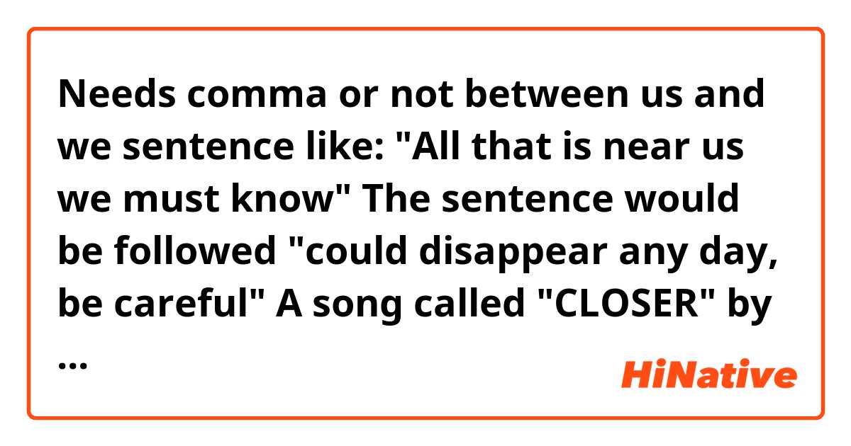 Needs comma or not between us and we sentence like:

"All that is near us we must know"

The sentence would be followed "could disappear any day, be careful"

A song called "CLOSER" by Joe Inoue.