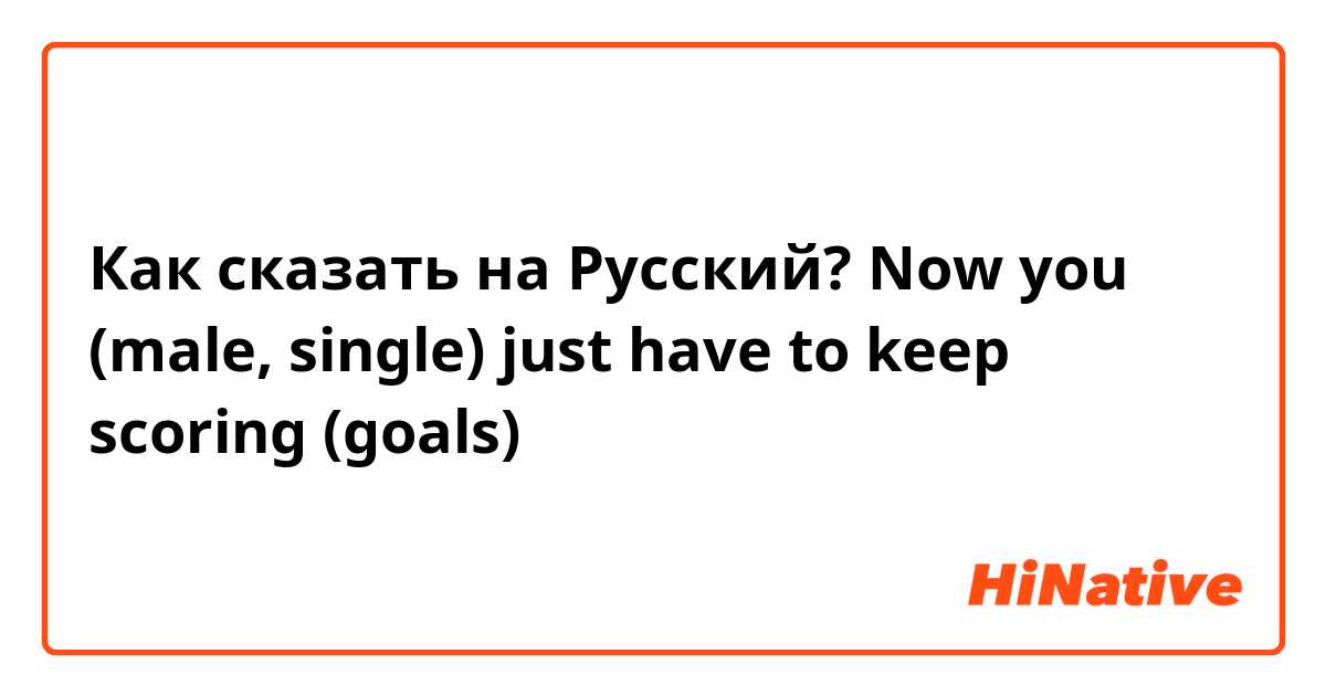 Как сказать на Русский? Now you (male, single) just have to keep scoring (goals)