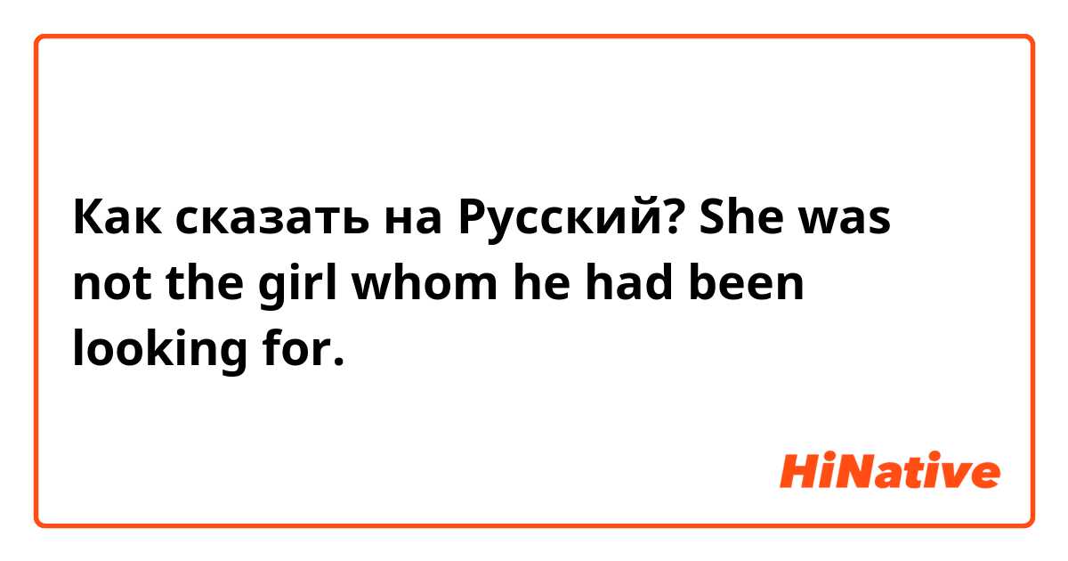 Как сказать на Русский? She was not the girl whom he had been looking for.