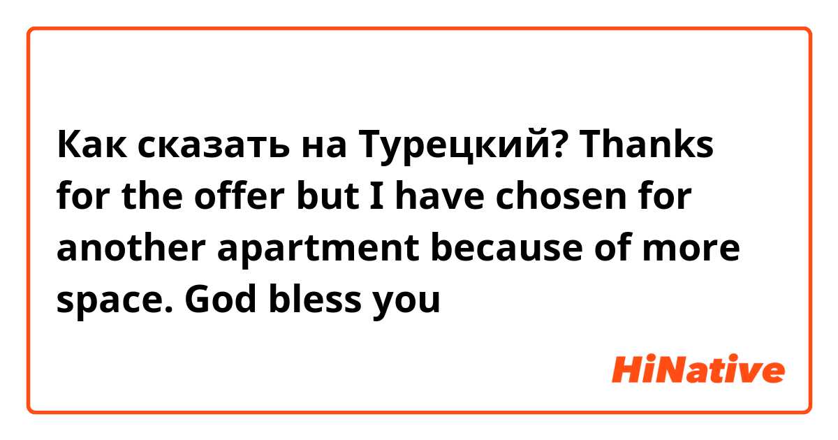 Как сказать на Турецкий? Thanks for the offer but I have chosen for another apartment because of more space. God bless you 