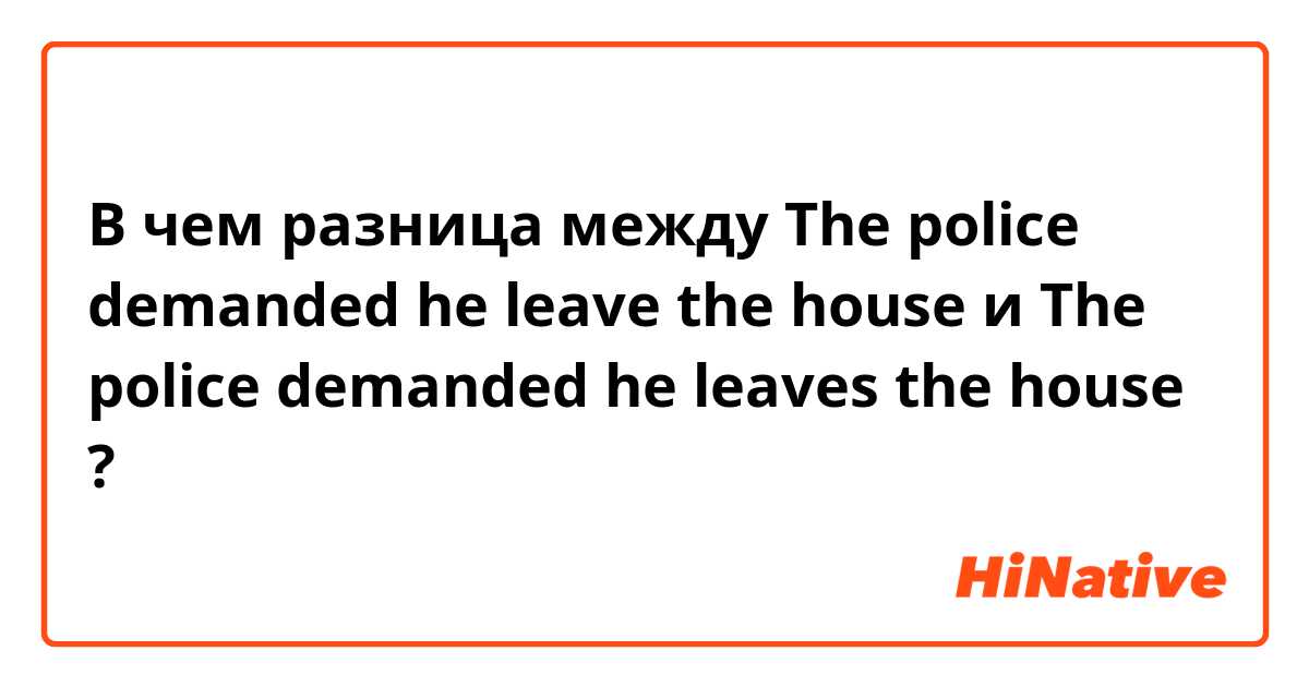 В чем разница между The police demanded he leave the house и The police demanded he leaves the house ?