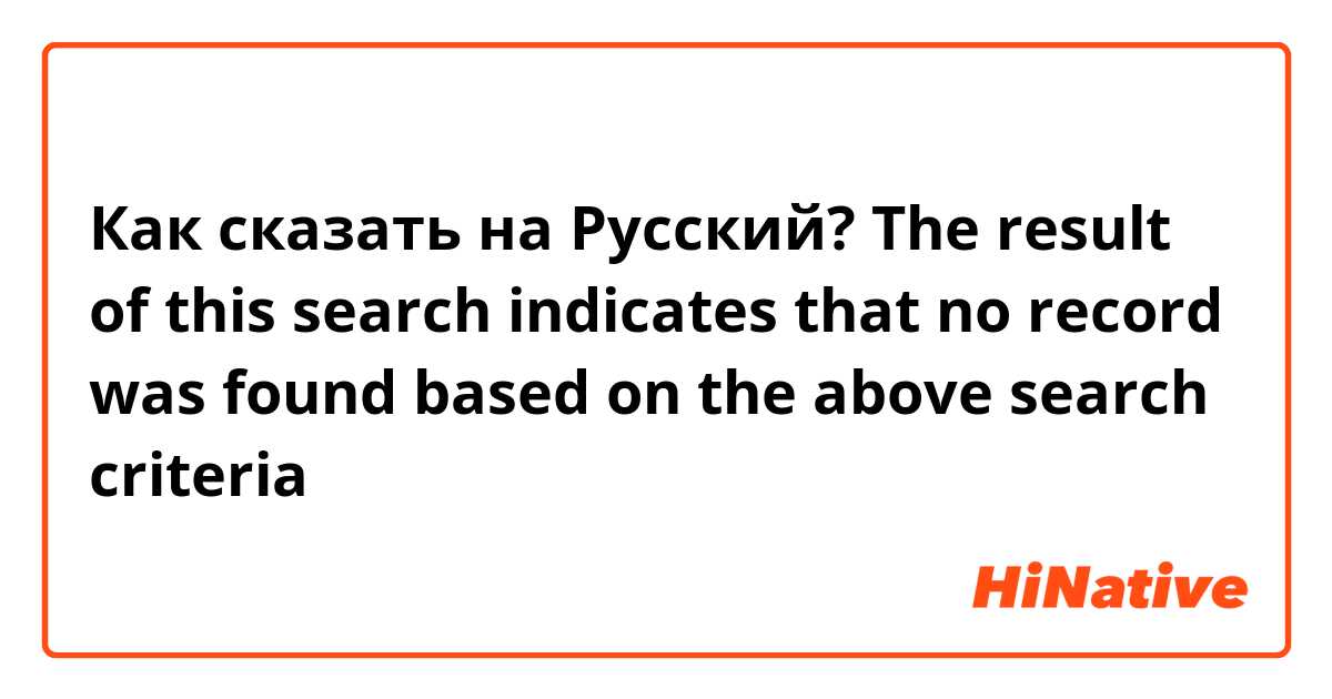 Как сказать на Русский? The result of this search indicates that no record was found based on the above search criteria