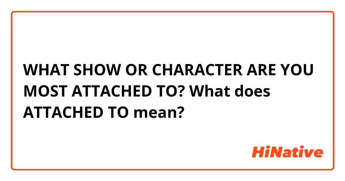    WHAT SHOW OR CHARACTER ARE YOU MOST ATTACHED TO?
What does ATTACHED TO mean?